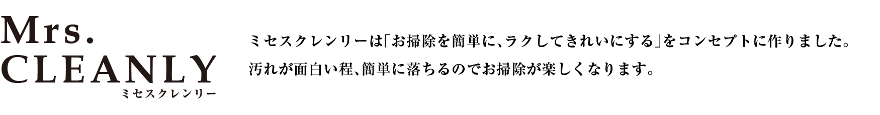 ミセスクレンリーは「お掃除を簡単に、ラクしてきれいにする」をコンセプトに作りました。汚れが面白い程、簡単に落ちるのでお掃除が楽しくなります。